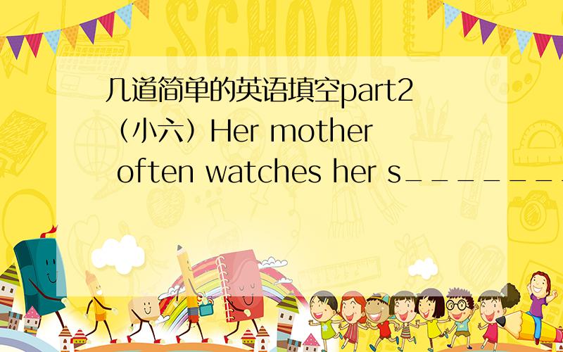 几道简单的英语填空part2（小六）Her mother often watches her s_______at night.He really enjoyed l_______in China.Ann call u_______most of the le~ons in Chinese now.(这个题目是这样的,le~ons 是卷子上的,貌似这个是错的.这