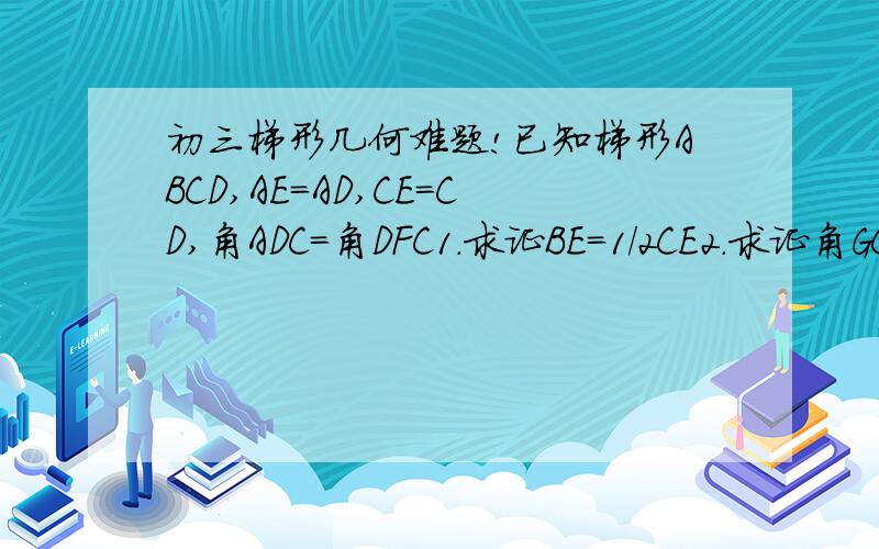 初三梯形几何难题!已知梯形ABCD,AE=AD,CE=CD,角ADC=角DFC1.求证BE=1/2CE2.求证角GCD=90度-2角EDC