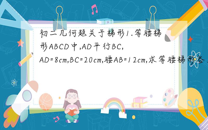 初二几何题关于梯形1.等腰梯形ABCD中,AD平行BC,AD=8cm,BC=20cm,腰AB=12cm,求等腰梯形各角的度数及高2、等腰梯形ABCD的上底CD长等于腰长,下底AB长等于对角线长,求等腰梯形各个内角读书3.等腰梯形ABCD