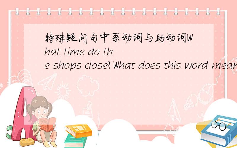 特殊疑问句中系动词与助动词What time do the shops close?What does this word mean?这里的do/does能不能用is/are呢?为什么