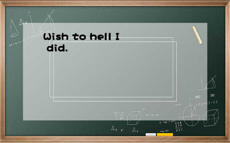 Wish to hell I did.