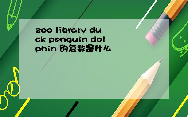 zoo library duck penguin dolphin 的复数是什么