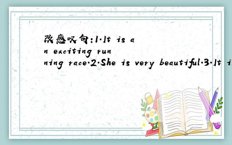 改感叹句:1.It is an exciting running race.2.She is very beautiful.3.It is a lovely dog.4.They are very excited.