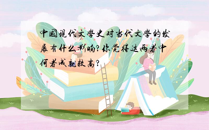 中国现代文学史对当代文学的发展有什么影响?你觉得这两者中何者成就较高?