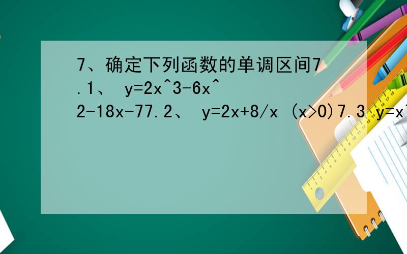 7、确定下列函数的单调区间7.1、 y=2x^3-6x^2-18x-77.2、 y=2x+8/x (x>0)7.3 y=x^n e^(-x) (n>0,x≥0)