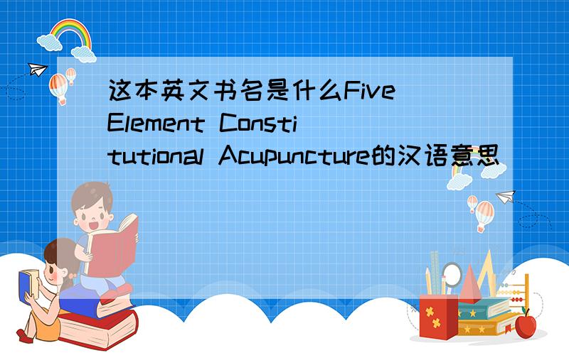 这本英文书名是什么Five Element Constitutional Acupuncture的汉语意思