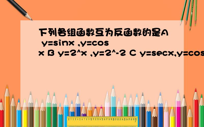 下列各组函数互为反函数的是A y=sinx ,y=cosx B y=2^x ,y=2^-2 C y=secx,y=cosx D y=2x ,y=x/2 为什么