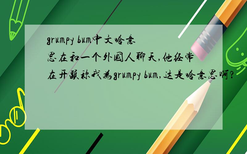 grumpy bum中文啥意思在和一个外国人聊天,他经常在开头称我为grumpy bum,这是啥意思啊?