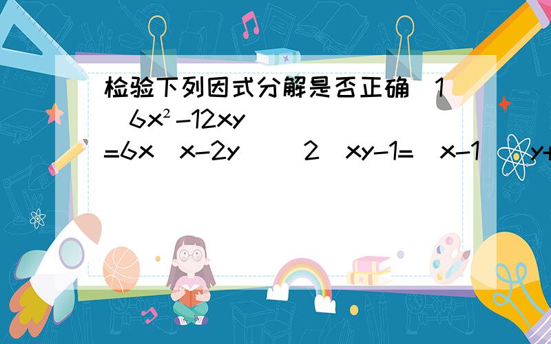 检验下列因式分解是否正确（1）6x²-12xy=6x(x-2y) （2）xy-1=（x-1）（y+1） （3）a²-2ab-8b²=（a-4b）（a+2b）