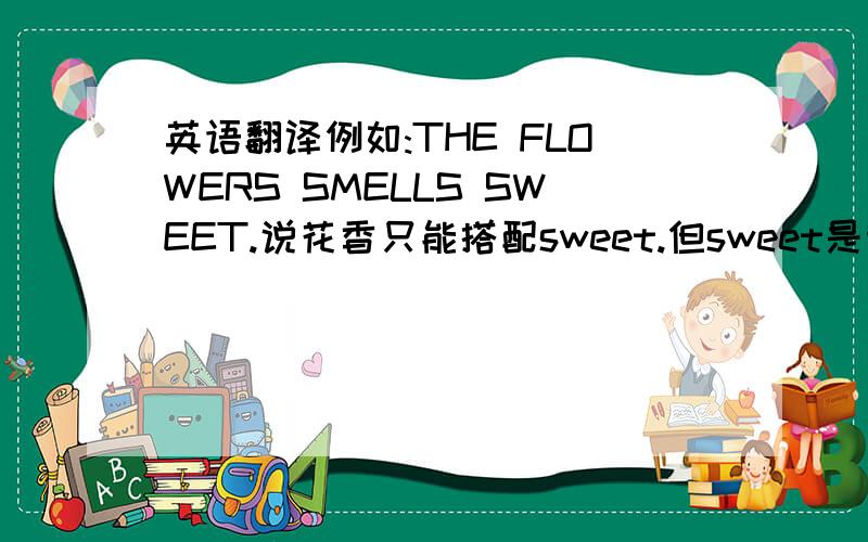 英语翻译例如:THE FLOWERS SMELLS SWEET.说花香只能搭配sweet.但sweet是甜的意思.可此处应该翻译为