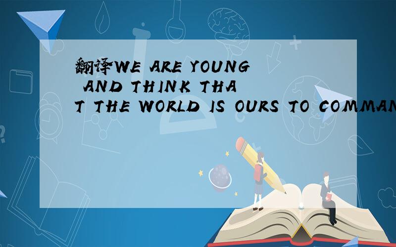 翻译WE ARE YOUNG AND THINK THAT THE WORLD IS OURS TO COMMAND