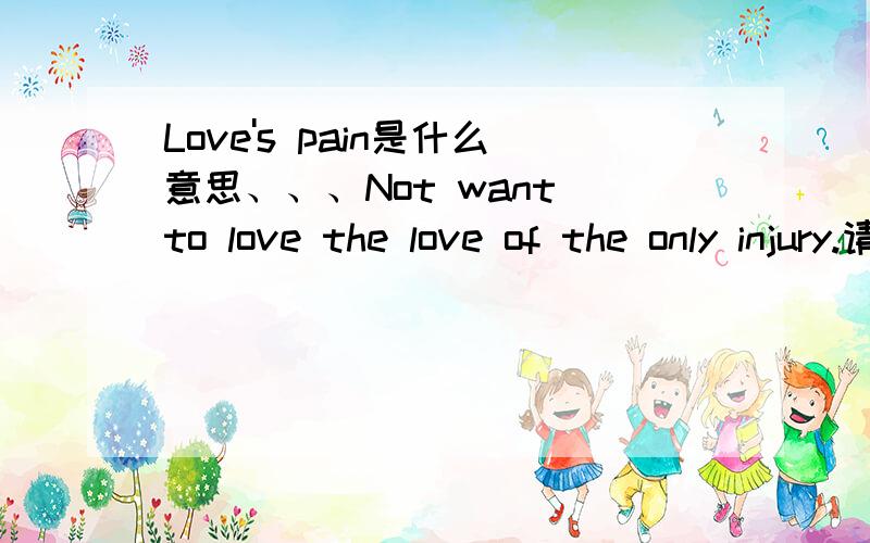 Love's pain是什么意思、、、Not want to love the love of the only injury.请问这两句话是什么意思、、、