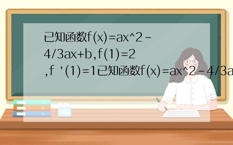 已知函数f(x)=ax^2-4/3ax+b,f(1)=2,f '(1)=1已知函数f(x)=ax^2-4/3ax+b，f(1)=2,f '(1)=1 (1):求这个解析式（2）：求在（1，2）处的切线方程