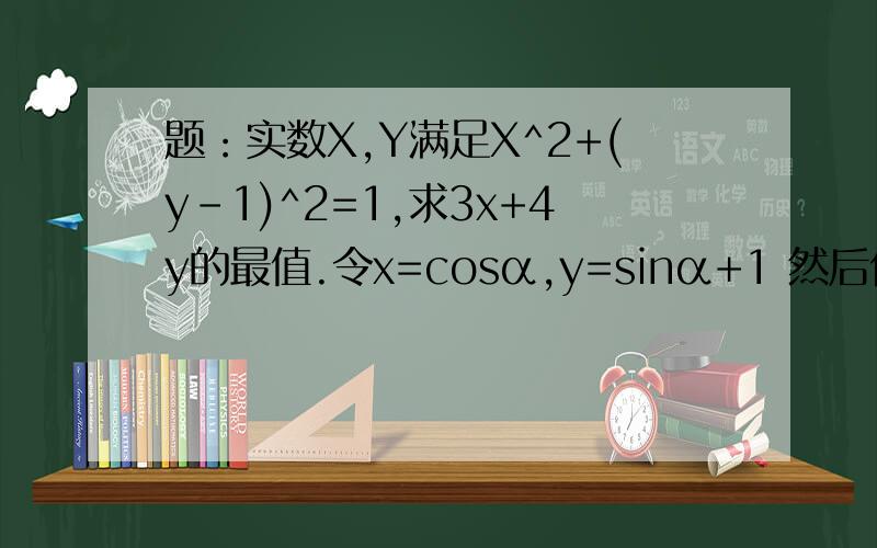 题：实数X,Y满足X^2+(y-1)^2=1,求3x+4y的最值.令x=cosα,y=sinα+1 然后代入3x+4y 为什么x=cosα,y=sinα+1