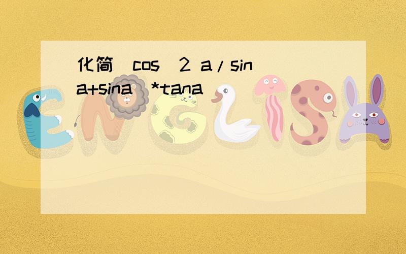化简（cos^2 a/sina+sina）*tana