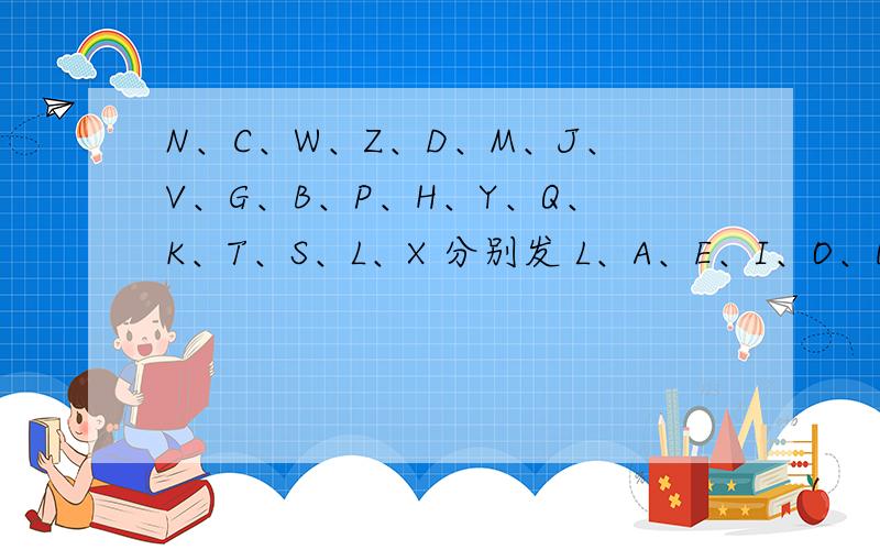 N、C、W、Z、D、M、J、V、G、B、P、H、Y、Q、K、T、S、L、X 分别发 L、A、E、I、O、U、的字母有哪些?