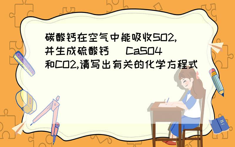 碳酸钙在空气中能吸收SO2,并生成硫酸钙 (CaSO4)和CO2,请写出有关的化学方程式