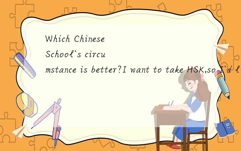 Which Chinese School`s circumstance is better?I want to take HSK,so I`d like to join in a Chinese training school.At the same time,I hope this school could provide a active class circumstance.