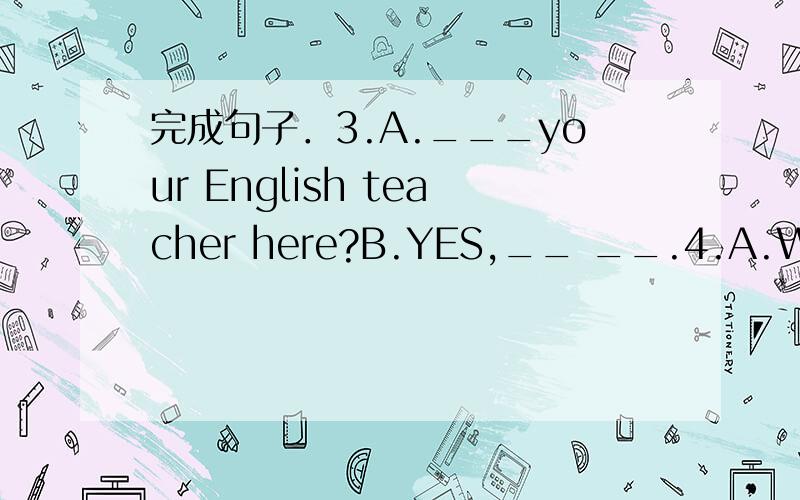 完成句子．3.A.___your English teacher here?B.YES,__ __.4.A.What__those__Englist?B.__are bags.
