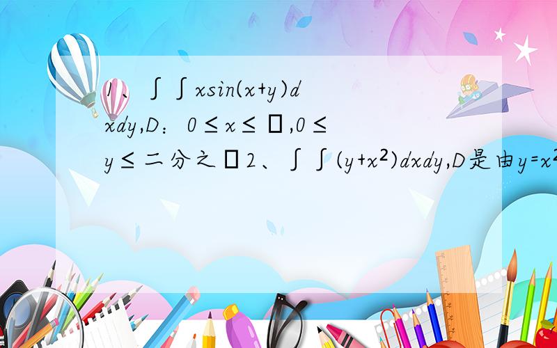 1、∫∫xsin(x+y)dxdy,D：0≤x≤π,0≤y≤二分之π2、∫∫(y+x²)dxdy,D是由y=x²和y²=x所围成的区域