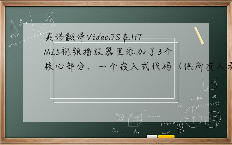 英语翻译VideoJS在HTML5视频播放器里添加了3个核心部分：一个嵌入式代码（供所有人看的视频）,一个JavaScript程序库,还有一个纯粹的HTML/CSS皮肤,之所以用嵌入式代码就是为了和那些没有javaScrip