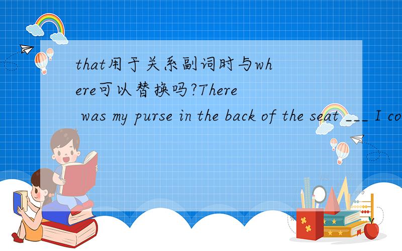 that用于关系副词时与where可以替换吗?There was my purse in the back of the seat ___ I couldn't see it before .为什么用where不用that?