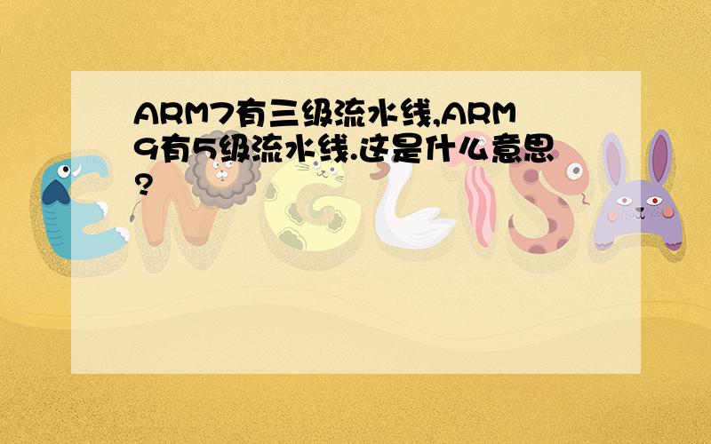 ARM7有三级流水线,ARM9有5级流水线.这是什么意思?