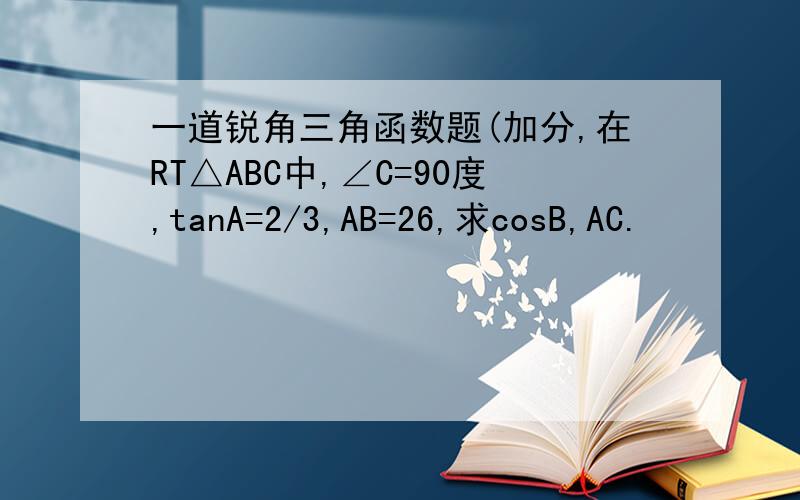 一道锐角三角函数题(加分,在RT△ABC中,∠C=90度,tanA=2/3,AB=26,求cosB,AC.