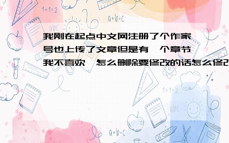 我刚在起点中文网注册了个作家号也上传了文章但是有一个章节我不喜欢,怎么删除要修改的话怎么修改?