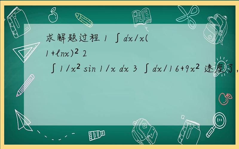 求解题过程 1 ∫dx/x(1+lnx)² 2 ∫1/x² sin 1/x dx 3 ∫dx/16+9x² 速度了,快了再加分