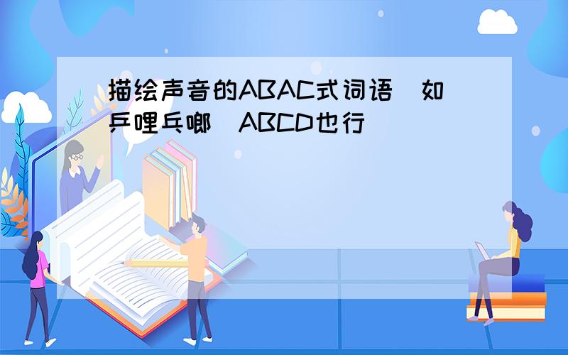 描绘声音的ABAC式词语(如乒哩乓啷)ABCD也行