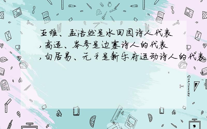 王维、孟浩然是水田园诗人代表,高适、岑参是边塞诗人的代表,白居易、元稹是新乐府运动诗人的代表