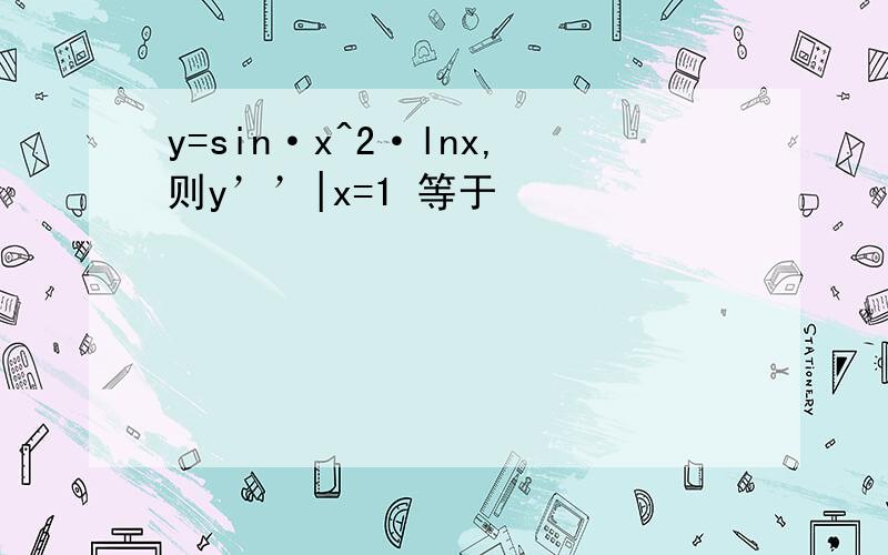 y=sin·x^2·lnx,则y’’|x=1 等于