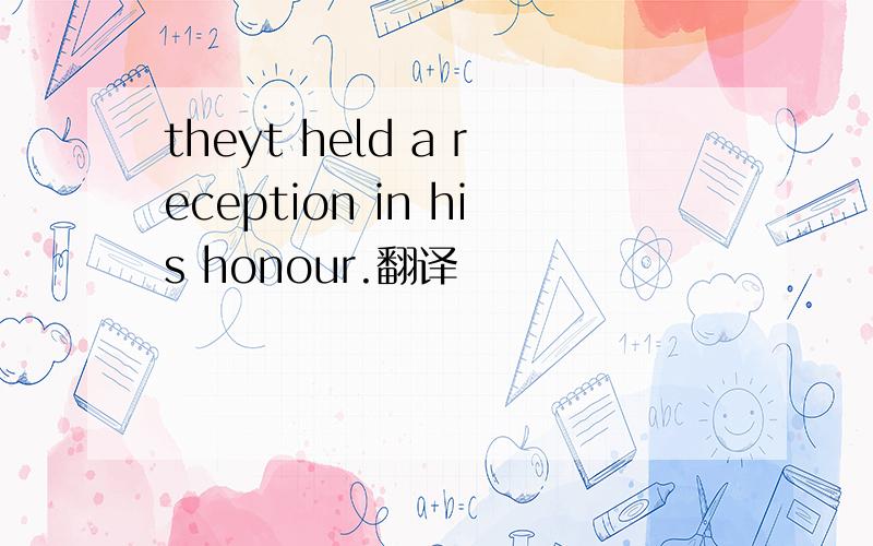 theyt held a reception in his honour.翻译