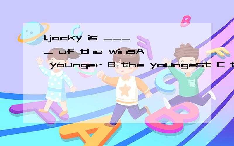 1.jacky is ____ of the winsA younger B the youngest C the younger D young2.last teacher's day the teachers receive a box ____ cardA was filled with B full of C fill with D fulled with