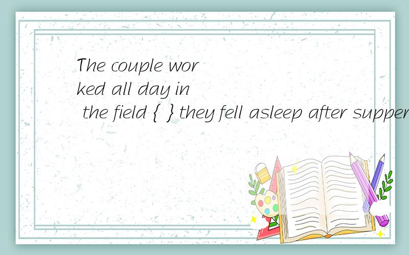 The couple worked all day in the field { } they fell asleep after supper,括号里填exhausted还是括号里填exhausted还是exhaustedly求神分析，关于独立结构什么的