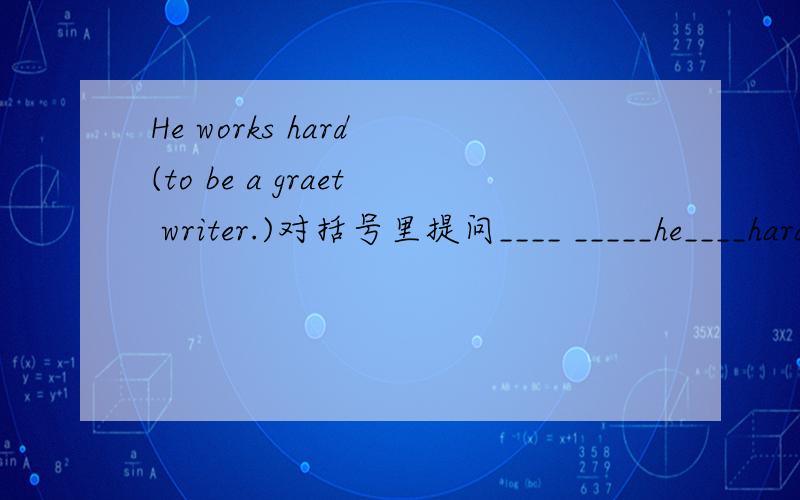 He works hard (to be a graet writer.)对括号里提问____ _____he____hard_____?