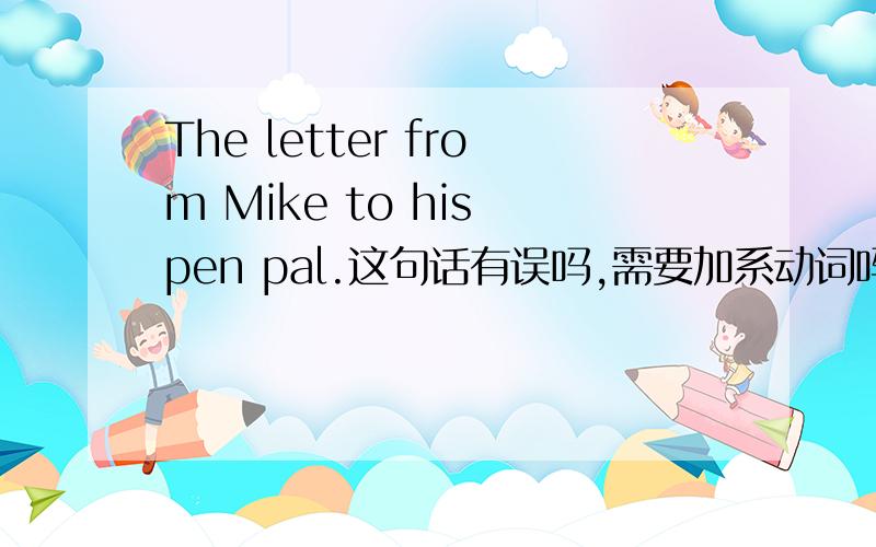 The letter from Mike to his pen pal.这句话有误吗,需要加系动词吗?