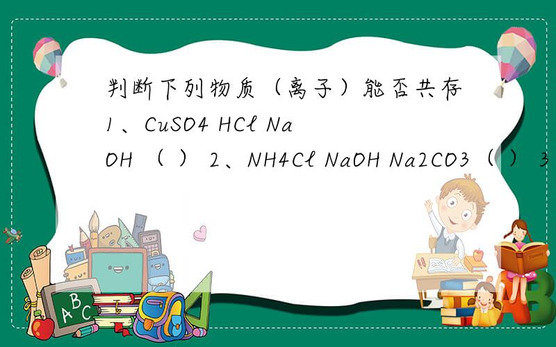 判断下列物质（离子）能否共存1、CuSO4 HCl NaOH （ ） 2、NH4Cl NaOH Na2CO3（ ） 3、Na2CO3 CuSO4 NaOH （ ） 4、KNO3Na2CO3 NaOH（ ） 5、NaCl KNO3 AgNO3 （ ） 6、Ba(OH)2 KNO3 MgCl2（ ） 7、Na2SO4 NaOH BaCl2 （ ） 8、NH4