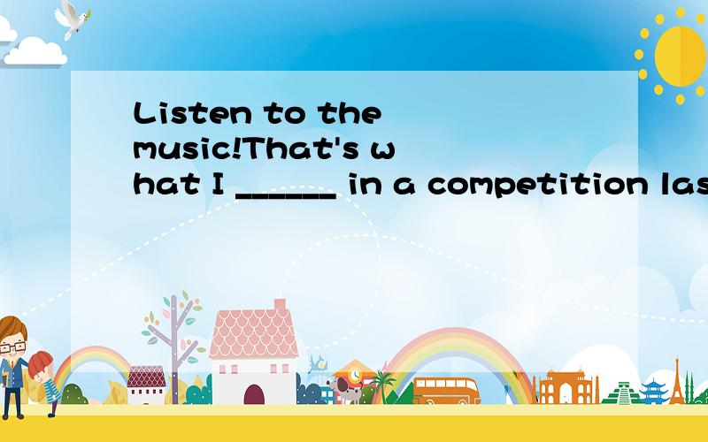 Listen to the music!That's what I ______ in a competition last JulyA.played B.had played C.have played D.was playing 讲解说细一点