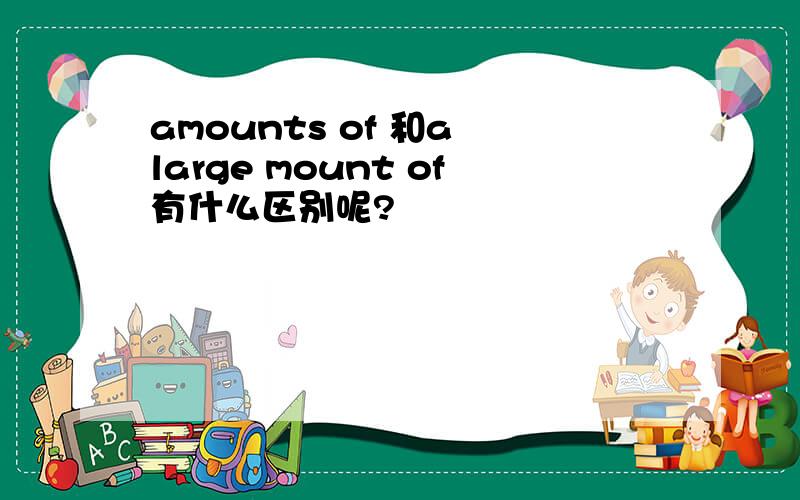 amounts of 和a large mount of有什么区别呢?