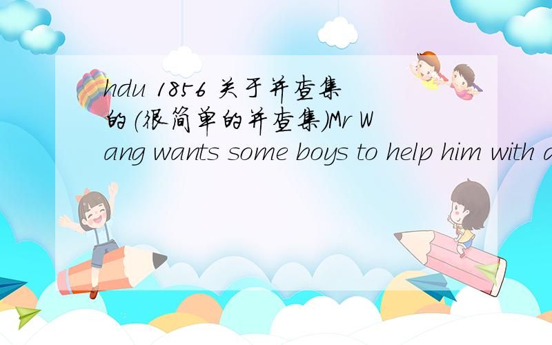 hdu 1856 关于并查集的（很简单的并查集）Mr Wang wants some boys to help him with a project.Because the project is rather complex,the more boys come,the better it will be.Of course there are certain requirements.Mr Wang selected a room b