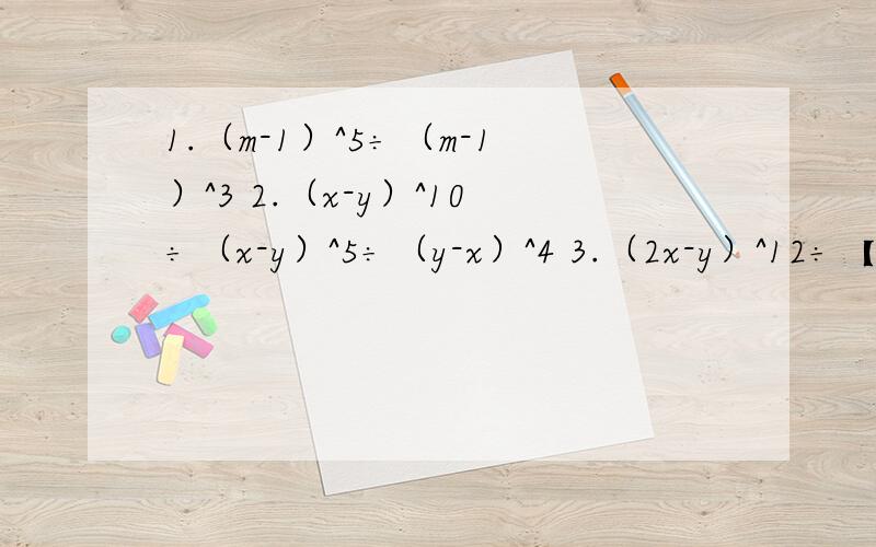 1.（m-1）^5÷（m-1）^3 2.（x-y）^10÷（x-y）^5÷（y-x）^4 3.（2x-y）^12÷【（2x-y）^3·（21.（m-1）^5÷（m-1）^3 2.（x-y）^10÷（x-y）^5÷（y-x）^4 3.（2x-y）^12÷【（2x-y）^3·（2x-y ）^4】