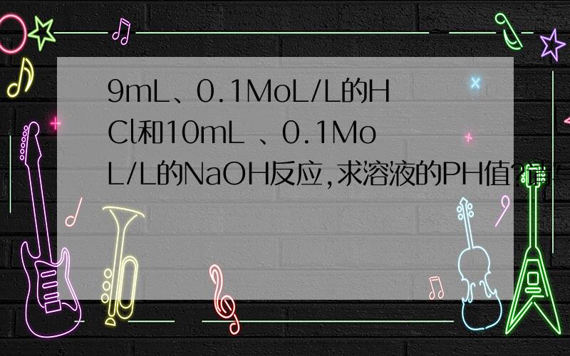 9mL、0.1MoL/L的HCl和10mL 、0.1MoL/L的NaOH反应,求溶液的PH值?请写出过程.