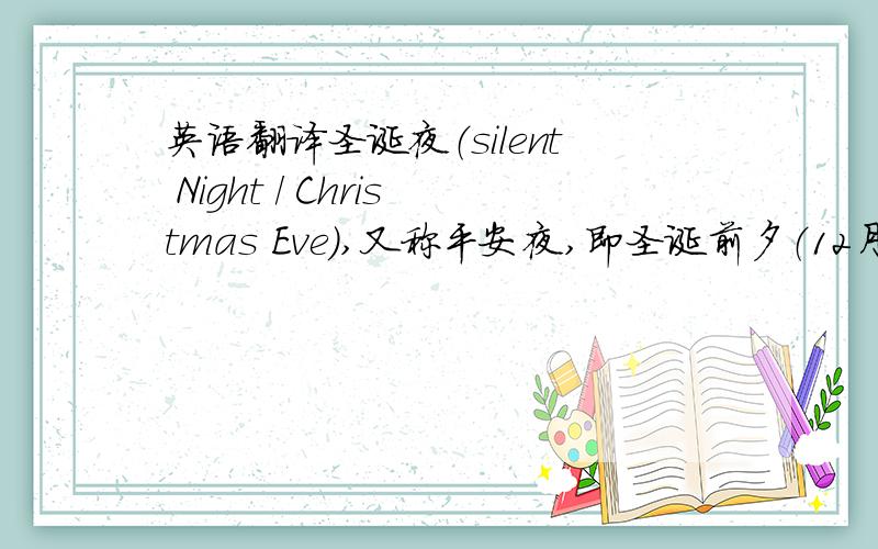 英语翻译圣诞夜（silent Night / Christmas Eve）,又称平安夜,即圣诞前夕（12月24日）,在大部分基督教社会是圣诞节庆祝节日之一.但现在,由于中西文化的融合,已成为世界性的一个节日.　　届时,千