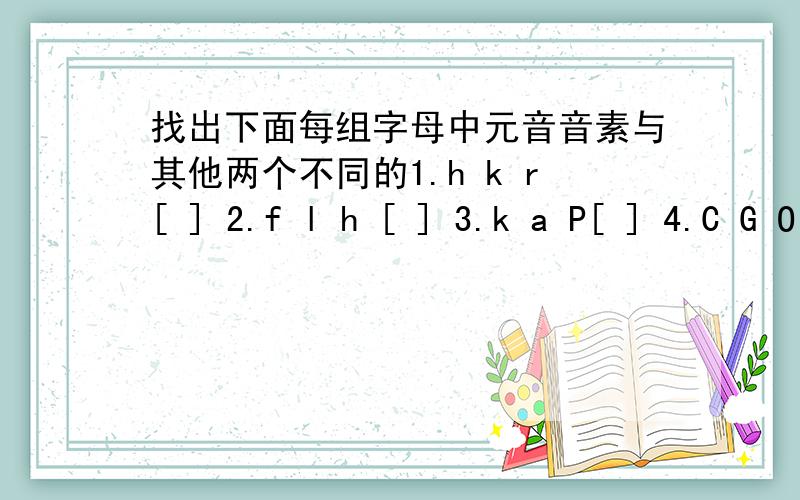 找出下面每组字母中元音音素与其他两个不同的1.h k r[ ] 2.f l h [ ] 3.k a P[ ] 4.C G O[ ] 5.i e b[ ]6.j d p[ ]