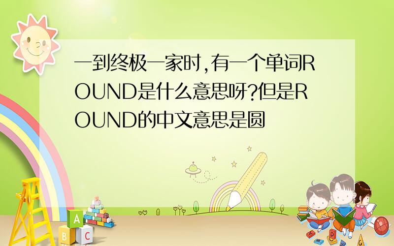 一到终极一家时,有一个单词ROUND是什么意思呀?但是ROUND的中文意思是圆