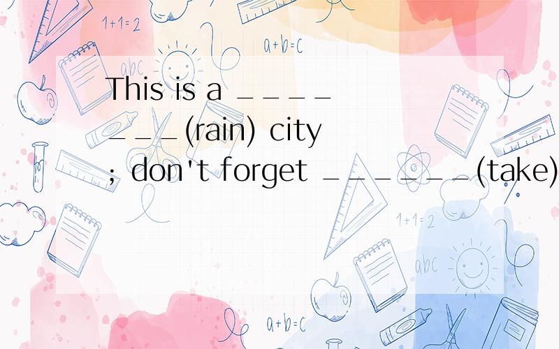 This is a _______(rain) city；don't forget ______(take)an umbrella when you go out