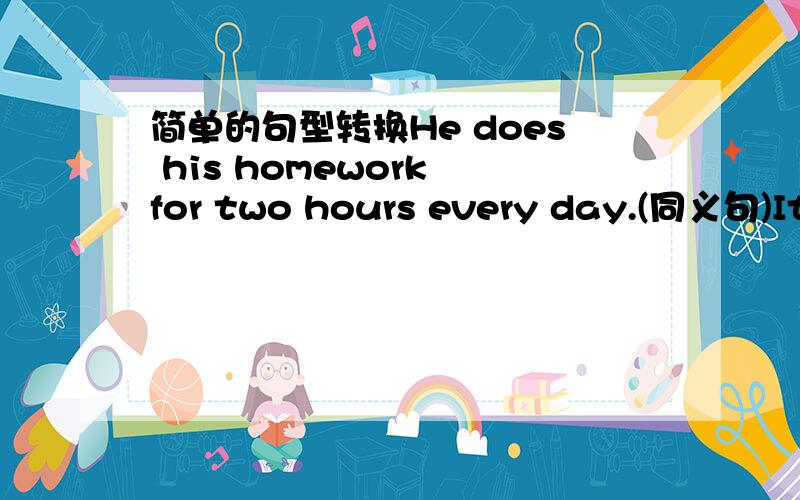 简单的句型转换He does his homework for two hours every day.(同义句)It_____ him two hours _____ _____ his homework every day.