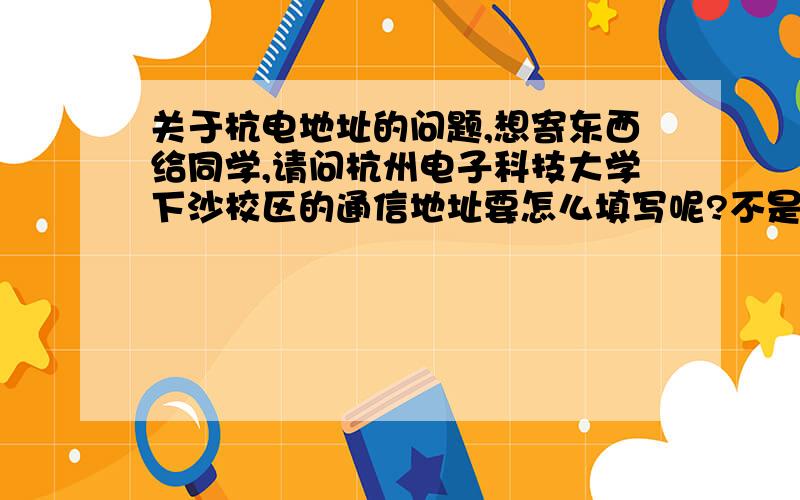 关于杭电地址的问题,想寄东西给同学,请问杭州电子科技大学下沙校区的通信地址要怎么填写呢?不是文一老校区